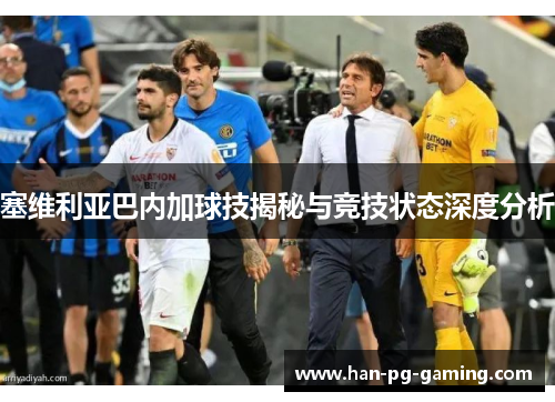 塞维利亚巴内加球技揭秘与竞技状态深度分析