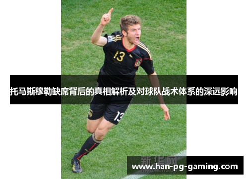 托马斯穆勒缺席背后的真相解析及对球队战术体系的深远影响