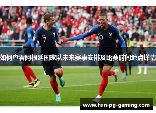如何查看阿根廷国家队未来赛事安排及比赛时间地点详情