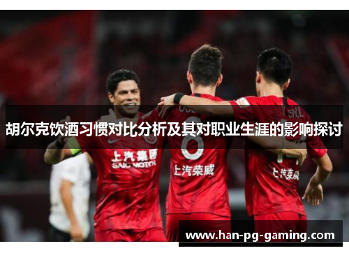 胡尔克饮酒习惯对比分析及其对职业生涯的影响探讨