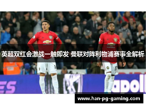 英超双红会激战一触即发 曼联对阵利物浦赛事全解析