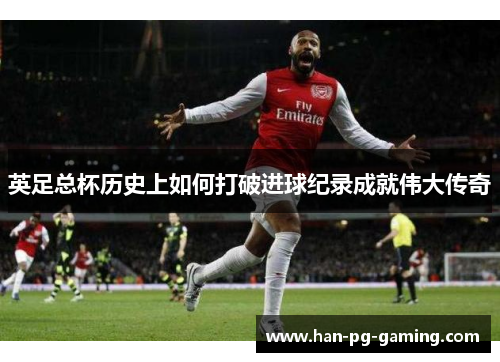 英足总杯历史上如何打破进球纪录成就伟大传奇