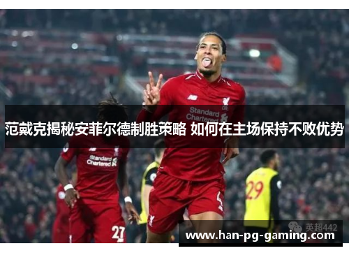 范戴克揭秘安菲尔德制胜策略 如何在主场保持不败优势