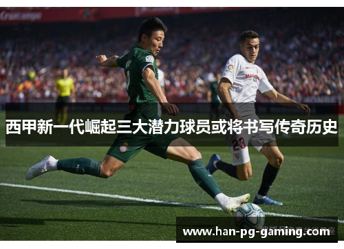 西甲新一代崛起三大潜力球员或将书写传奇历史
