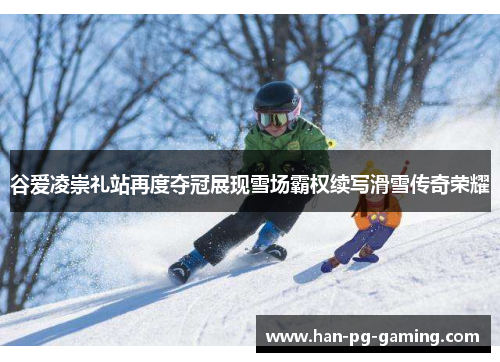 谷爱凌崇礼站再度夺冠展现雪场霸权续写滑雪传奇荣耀