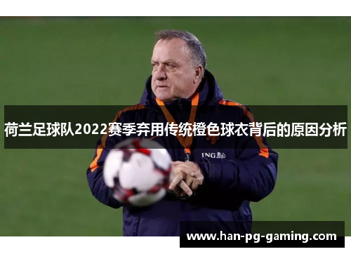 荷兰足球队2022赛季弃用传统橙色球衣背后的原因分析