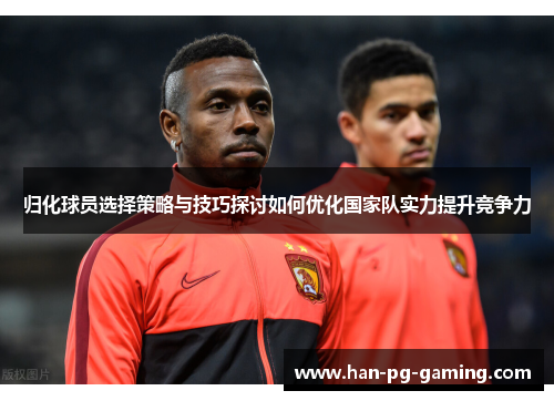 归化球员选择策略与技巧探讨如何优化国家队实力提升竞争力