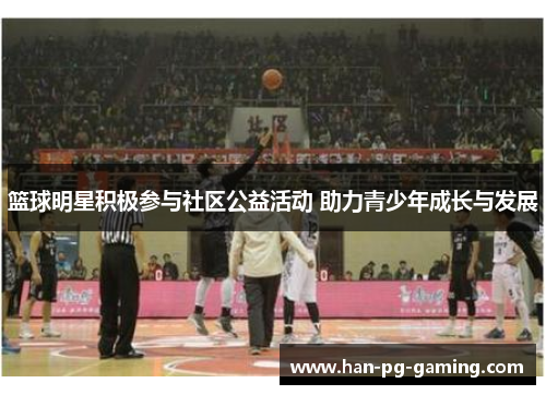 篮球明星积极参与社区公益活动 助力青少年成长与发展