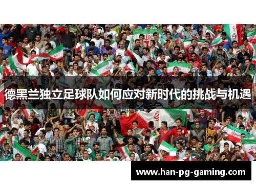 德黑兰独立足球队如何应对新时代的挑战与机遇