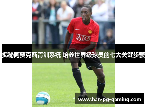 揭秘阿贾克斯青训系统 培养世界级球员的七大关键步骤