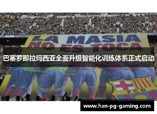 巴塞罗那拉玛西亚全面升级智能化训练体系正式启动