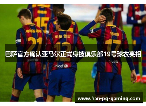 巴萨官方确认亚马尔正式身披俱乐部19号球衣亮相
