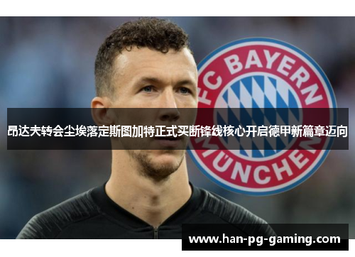 昂达夫转会尘埃落定斯图加特正式买断锋线核心开启德甲新篇章迈向