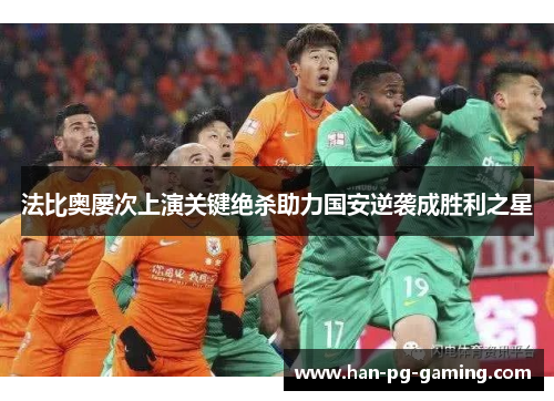 法比奥屡次上演关键绝杀助力国安逆袭成胜利之星