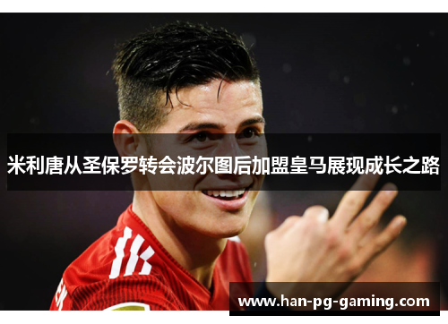 米利唐从圣保罗转会波尔图后加盟皇马展现成长之路