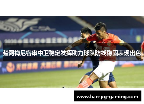 楚阿梅尼客串中卫稳定发挥助力球队防线稳固表现出色